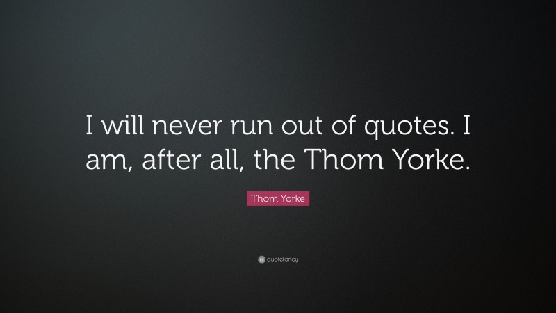 Thom Yorke Quote: “I will never run out of quotes. I am, after all, the Thom Yorke.”