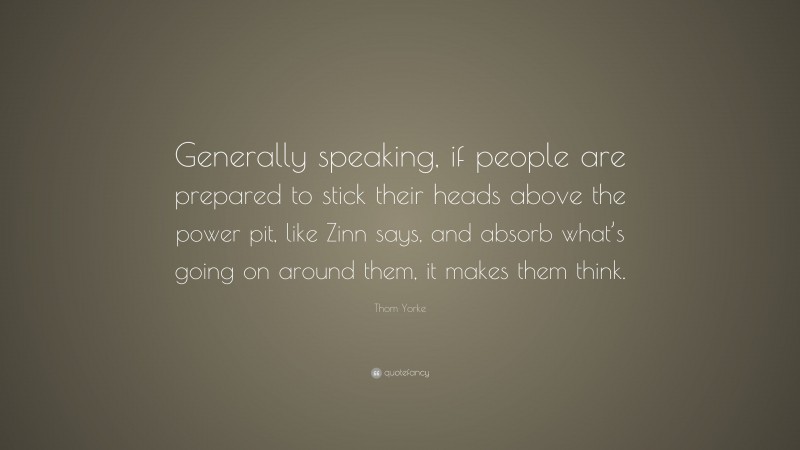Thom Yorke Quote: “Generally speaking, if people are prepared to stick their heads above the power pit, like Zinn says, and absorb what’s going on around them, it makes them think.”