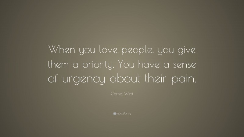 Cornel West Quote: “When you love people, you give them a priority. You have a sense of urgency about their pain.”