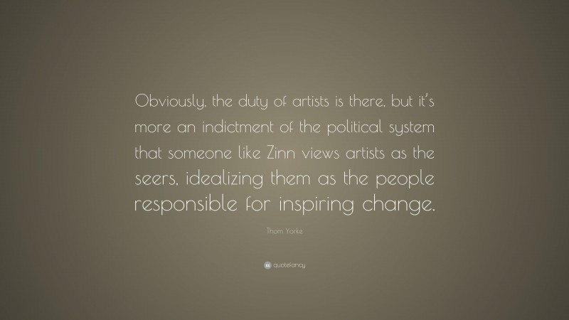 Thom Yorke Quote: “Obviously, the duty of artists is there, but it’s more an indictment of the political system that someone like Zinn views artists as the seers, idealizing them as the people responsible for inspiring change.”