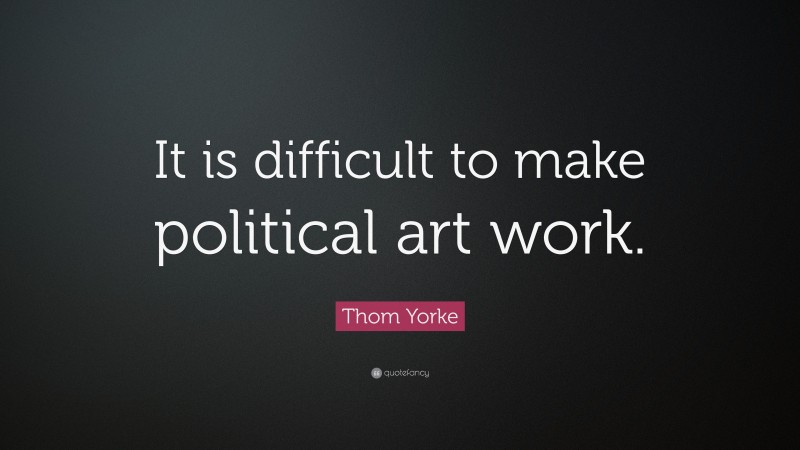 Thom Yorke Quote: “It is difficult to make political art work.”