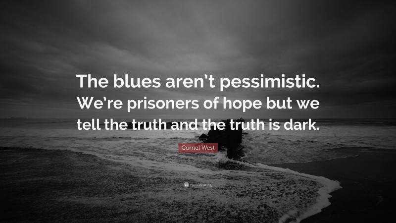 Cornel West Quote: “The blues aren’t pessimistic. We’re prisoners of hope but we tell the truth and the truth is dark.”