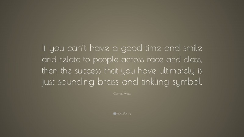 Cornel West Quote: “If you can’t have a good time and smile and relate to people across race and class, then the success that you have ultimately is just sounding brass and tinkling symbol.”