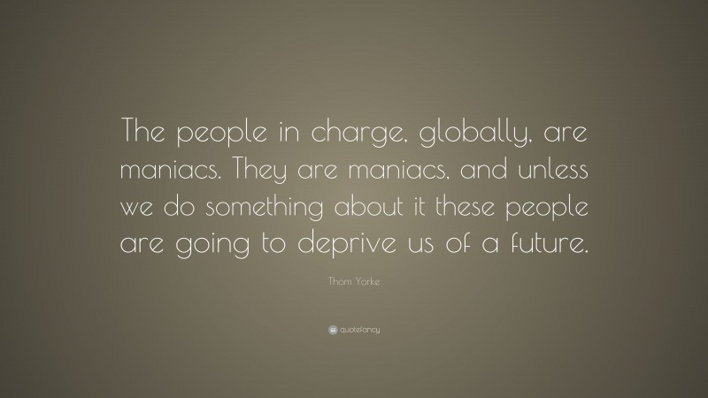 Thom Yorke Quote: “The people in charge, globally, are maniacs. They are maniacs, and unless we do something about it these people are going to deprive us of a future.”
