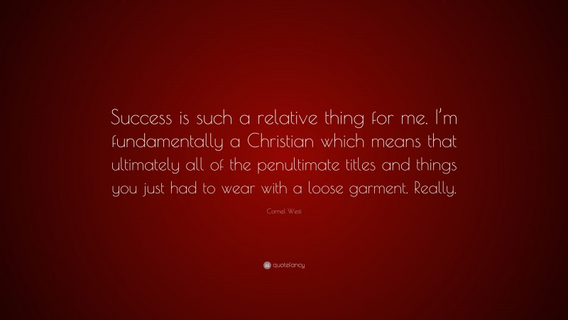 Cornel West Quote: “Success is such a relative thing for me. I’m fundamentally a Christian which means that ultimately all of the penultimate titles and things you just had to wear with a loose garment. Really.”