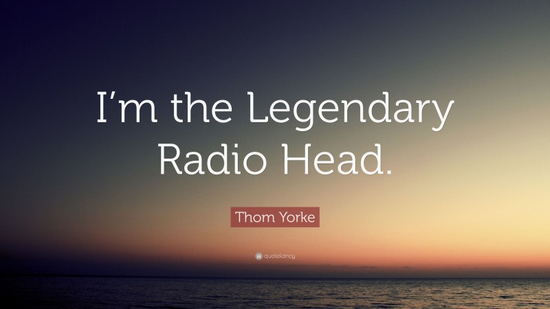 Thom Yorke Quote: “I’m the Legendary Radio Head.”