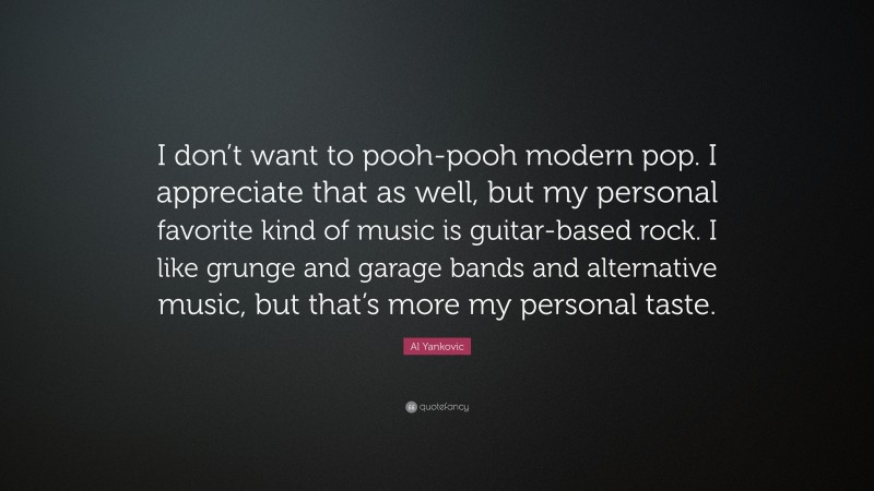Al Yankovic Quote: “I don’t want to pooh-pooh modern pop. I appreciate that as well, but my personal favorite kind of music is guitar-based rock. I like grunge and garage bands and alternative music, but that’s more my personal taste.”