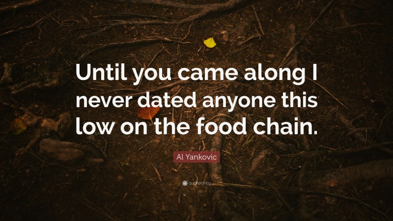 Al Yankovic Quote: “Until you came along I never dated anyone this low on the food chain.”