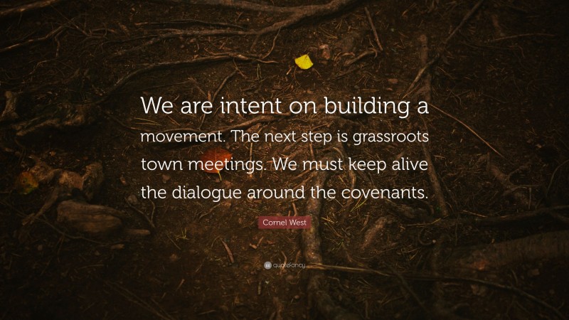 Cornel West Quote: “We are intent on building a movement. The next step is grassroots town meetings. We must keep alive the dialogue around the covenants.”