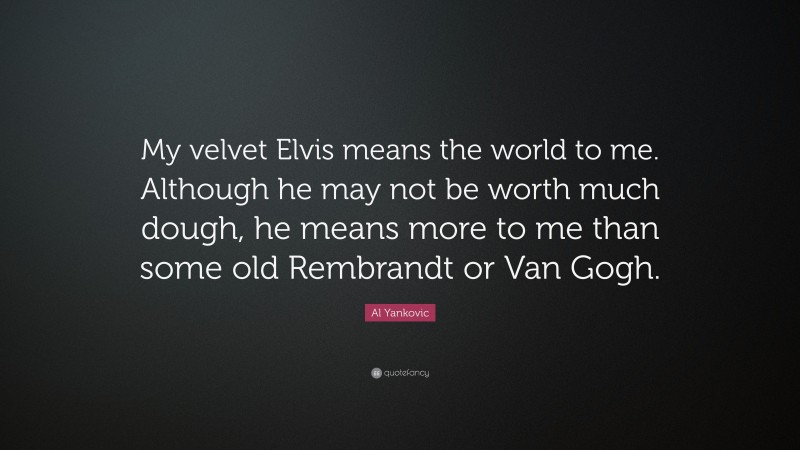 Al Yankovic Quote: “My velvet Elvis means the world to me. Although he may not be worth much dough, he means more to me than some old Rembrandt or Van Gogh.”