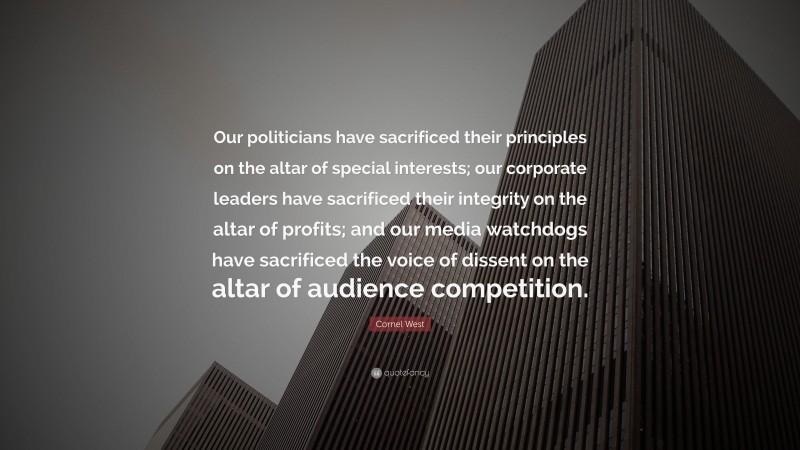 Cornel West Quote: “Our politicians have sacrificed their principles on the altar of special interests; our corporate leaders have sacrificed their integrity on the altar of profits; and our media watchdogs have sacrificed the voice of dissent on the altar of audience competition.”
