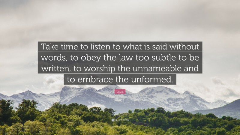 Laozi Quote: “Take time to listen to what is said without words, to obey the law too subtle to be written, to worship the unnameable and to embrace the unformed.”