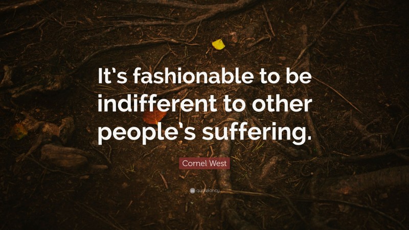Cornel West Quote: “It’s fashionable to be indifferent to other people’s suffering.”