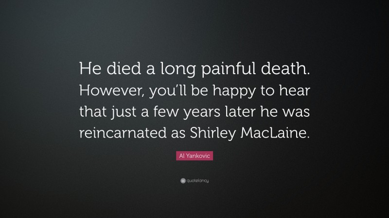 Al Yankovic Quote: “He died a long painful death. However, you’ll be happy to hear that just a few years later he was reincarnated as Shirley MacLaine.”