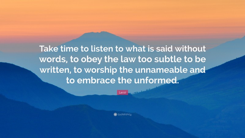 Laozi Quote: “Take time to listen to what is said without words, to obey the law too subtle to be written, to worship the unnameable and to embrace the unformed.”