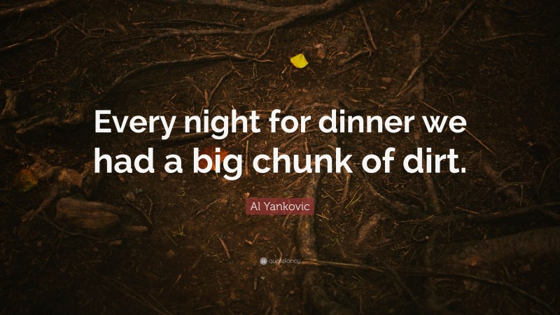Al Yankovic Quote: “Every night for dinner we had a big chunk of dirt.”