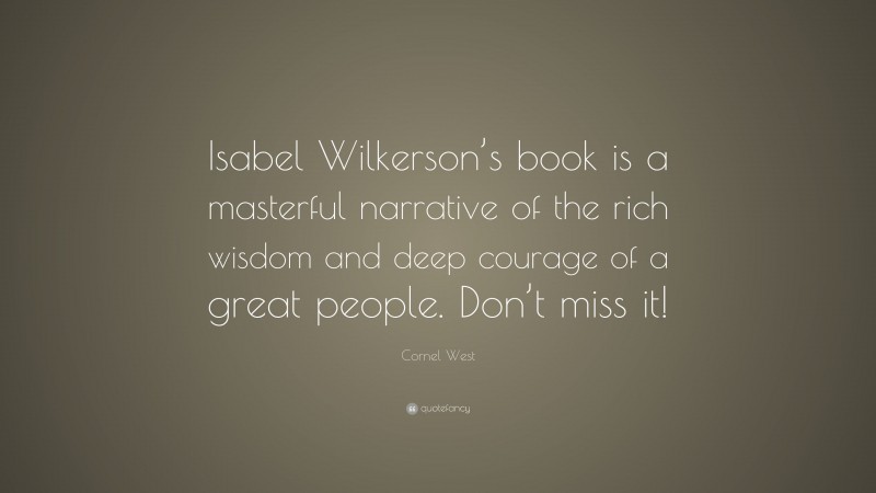 Cornel West Quote: “Isabel Wilkerson’s book is a masterful narrative of the rich wisdom and deep courage of a great people. Don’t miss it!”