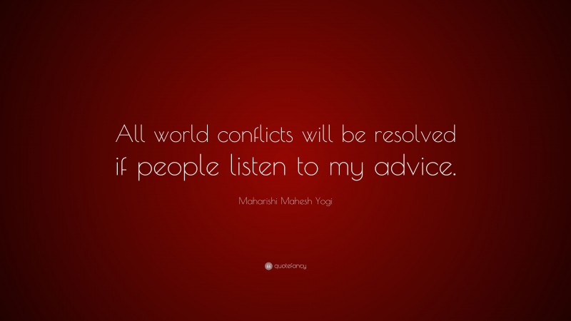 Maharishi Mahesh Yogi Quote: “All world conflicts will be resolved if people listen to my advice.”