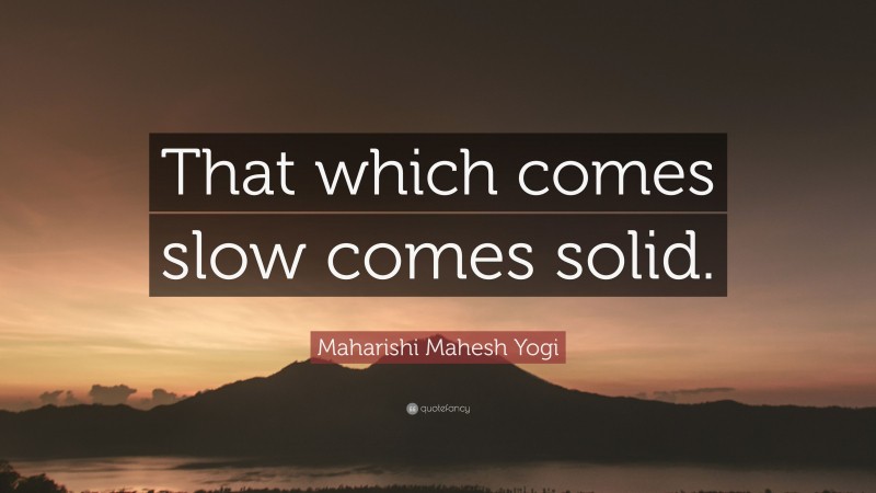 Maharishi Mahesh Yogi Quote: “That which comes slow comes solid.”