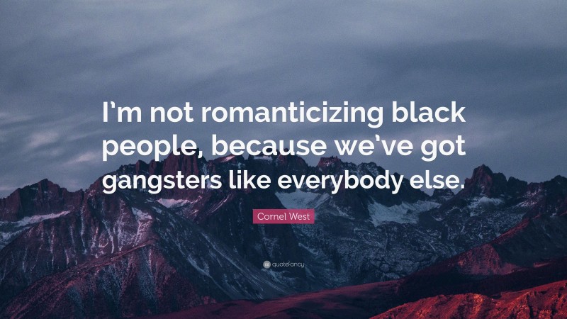 Cornel West Quote: “I’m not romanticizing black people, because we’ve got gangsters like everybody else.”