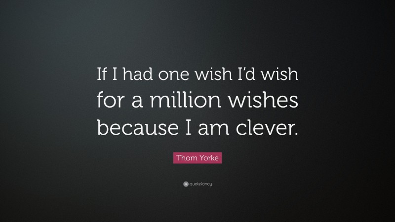 Thom Yorke Quote: “If I had one wish I’d wish for a million wishes because I am clever.”