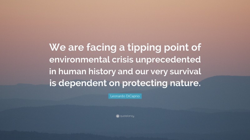 Leonardo DiCaprio Quote: “We are facing a tipping point of environmental crisis unprecedented in human history and our very survival is dependent on protecting nature.”