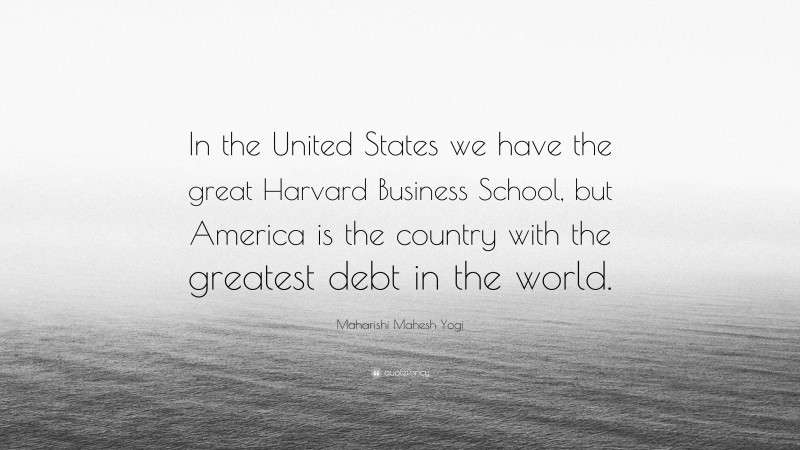 Maharishi Mahesh Yogi Quote: “In the United States we have the great Harvard Business School, but America is the country with the greatest debt in the world.”