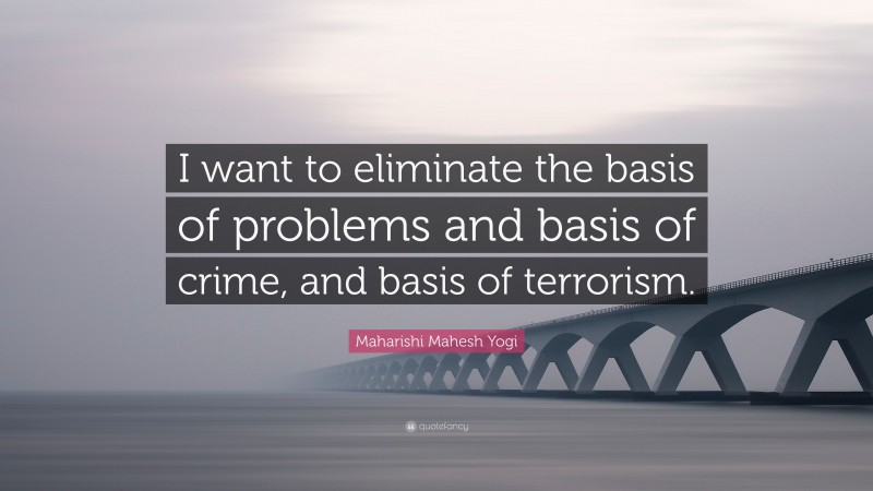 Maharishi Mahesh Yogi Quote: “I want to eliminate the basis of problems and basis of crime, and basis of terrorism.”