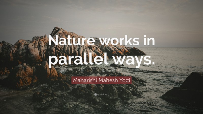 Maharishi Mahesh Yogi Quote: “Nature works in parallel ways.”