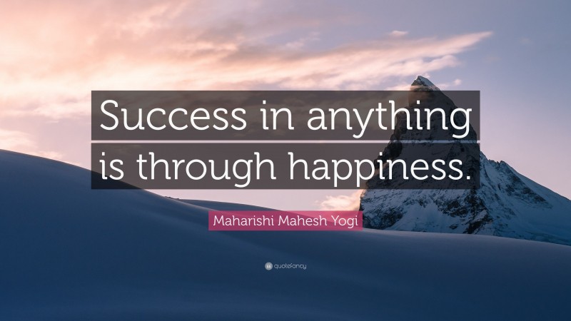 Maharishi Mahesh Yogi Quote: “Success in anything is through happiness.”