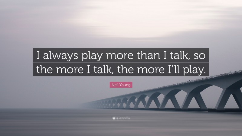 Neil Young Quote: “I always play more than I talk, so the more I talk, the more I’ll play.”