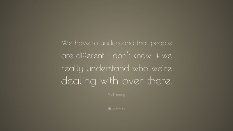 Neil Young Quote: “We have to understand that people are different. I don’t know, if we really understand who we’re dealing with over there.”
