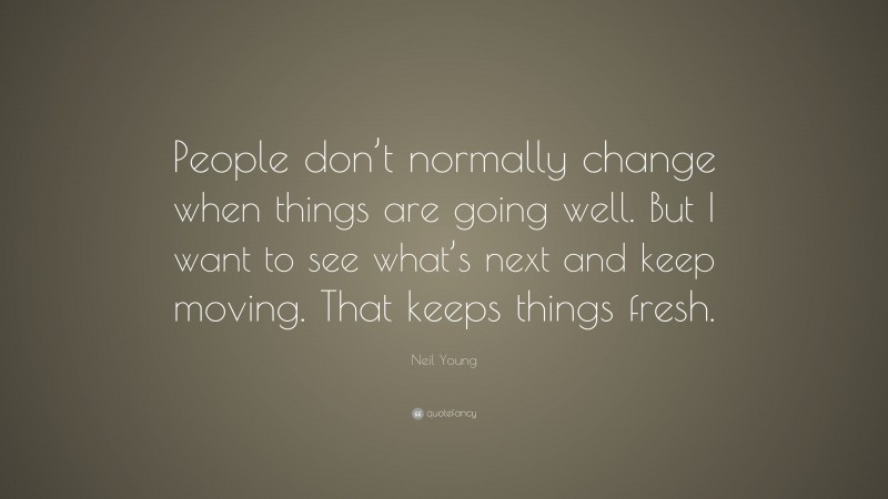 Neil Young Quote: “People don’t normally change when things are going well. But I want to see what’s next and keep moving. That keeps things fresh.”