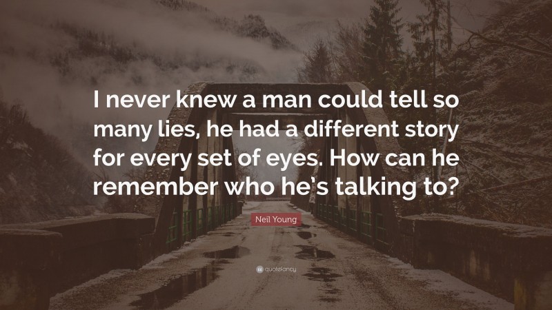 Neil Young Quote: “I never knew a man could tell so many lies, he had a different story for every set of eyes. How can he remember who he’s talking to?”