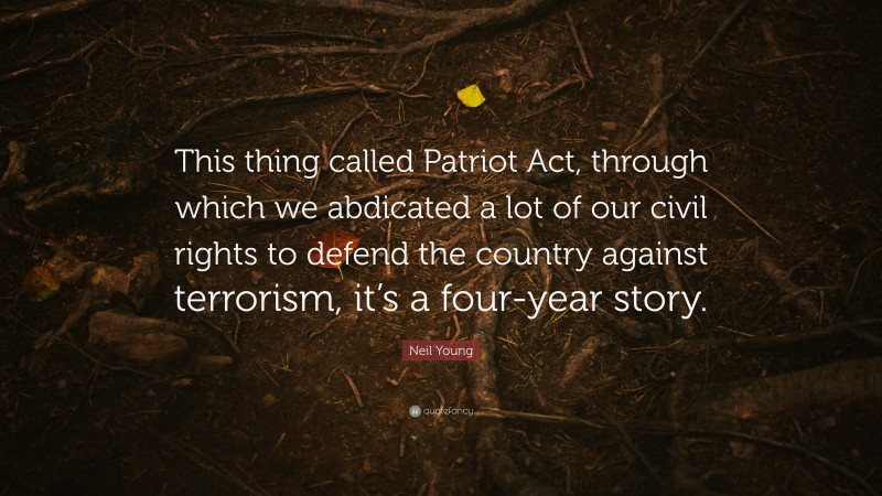 Neil Young Quote: “This thing called Patriot Act, through which we abdicated a lot of our civil rights to defend the country against terrorism, it’s a four-year story.”