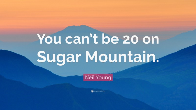 Neil Young Quote: “You can’t be 20 on Sugar Mountain.”