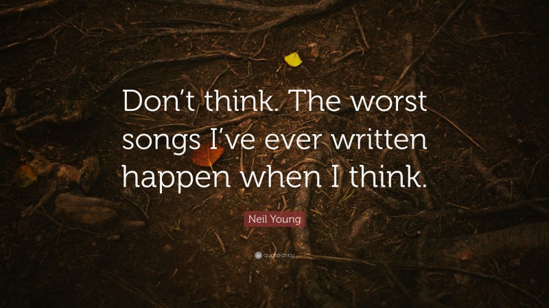 Neil Young Quote: “Don’t think. The worst songs I’ve ever written happen when I think.”