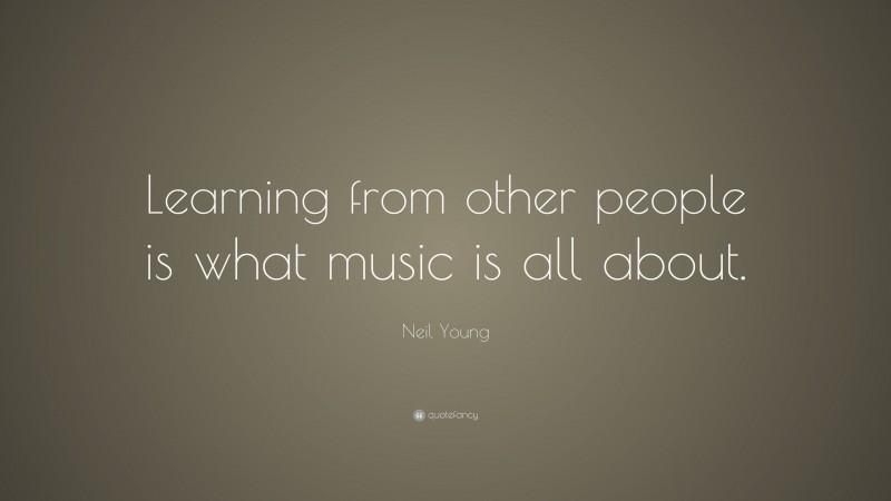 Neil Young Quote: “Learning from other people is what music is all about.”