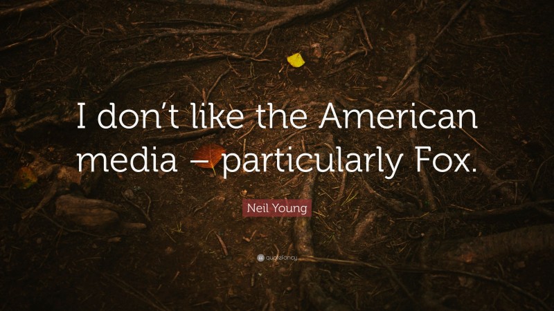Neil Young Quote: “I don’t like the American media – particularly Fox.”