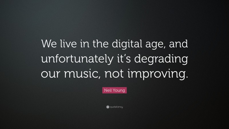 Neil Young Quote: “We live in the digital age, and unfortunately it’s degrading our music, not improving.”