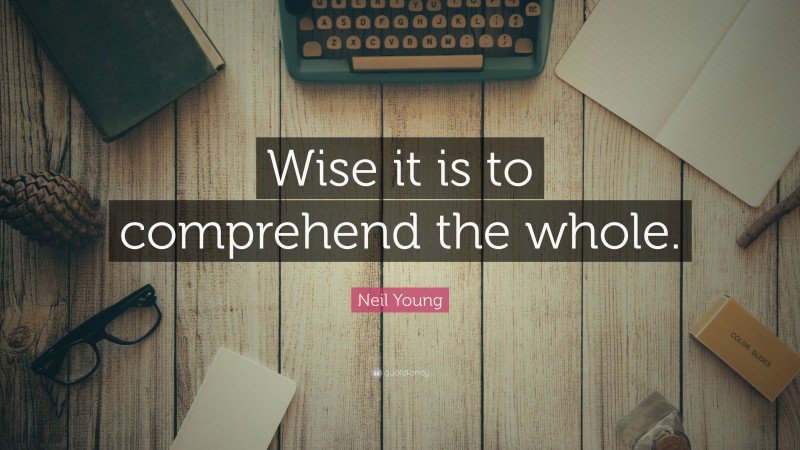 Neil Young Quote: “Wise it is to comprehend the whole.”