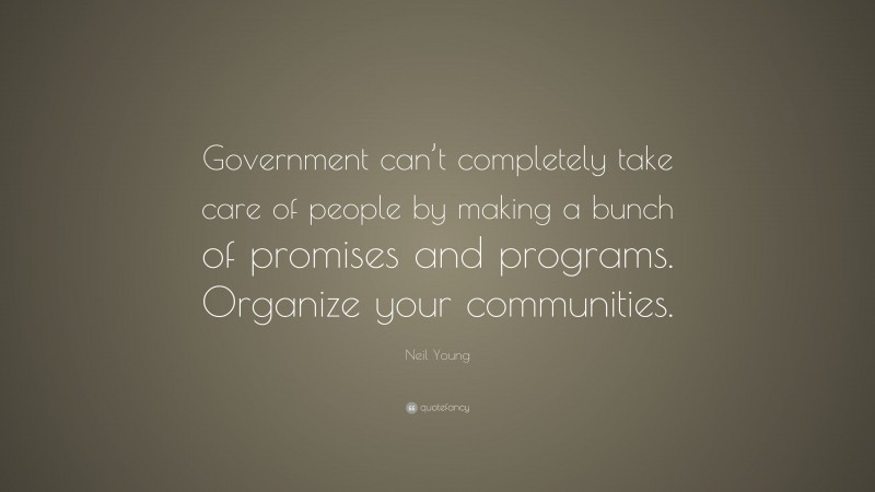 Neil Young Quote: “Government can’t completely take care of people by making a bunch of promises and programs. Organize your communities.”