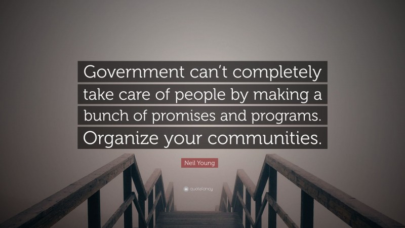 Neil Young Quote: “Government can’t completely take care of people by making a bunch of promises and programs. Organize your communities.”