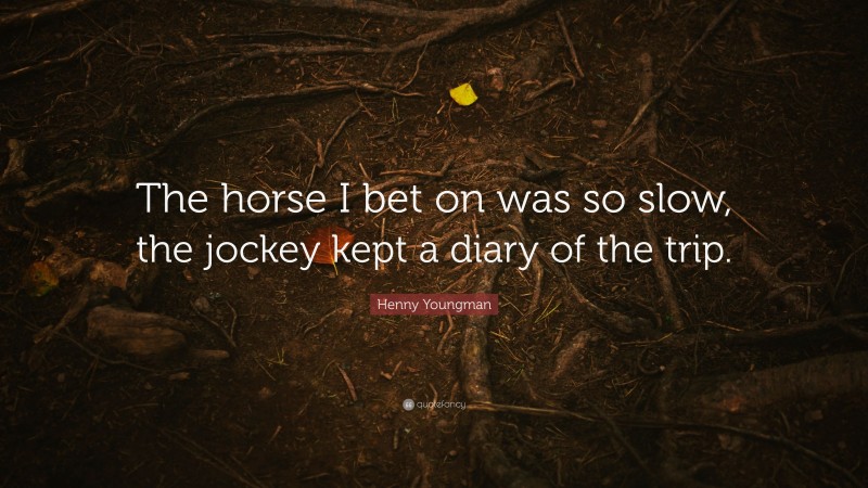 Henny Youngman Quote: “The horse I bet on was so slow, the jockey kept a diary of the trip.”