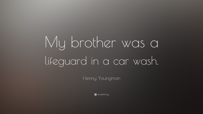 Henny Youngman Quote: “My brother was a lifeguard in a car wash.”