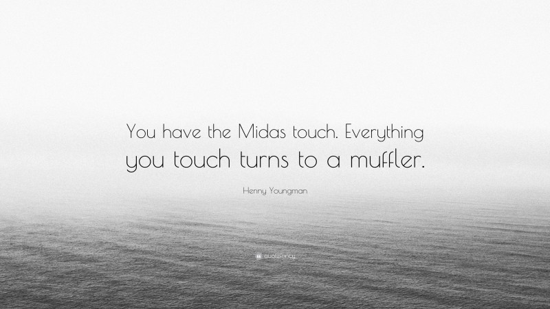 Henny Youngman Quote: “You have the Midas touch. Everything you touch turns to a muffler.”