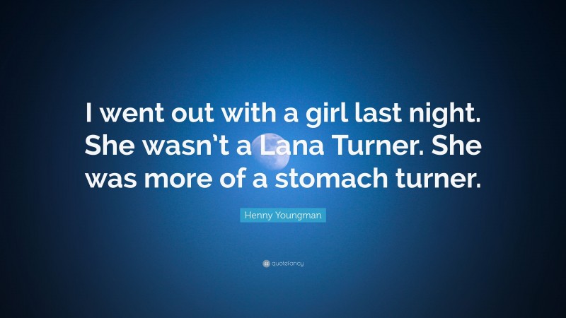 Henny Youngman Quote: “I went out with a girl last night. She wasn’t a Lana Turner. She was more of a stomach turner.”