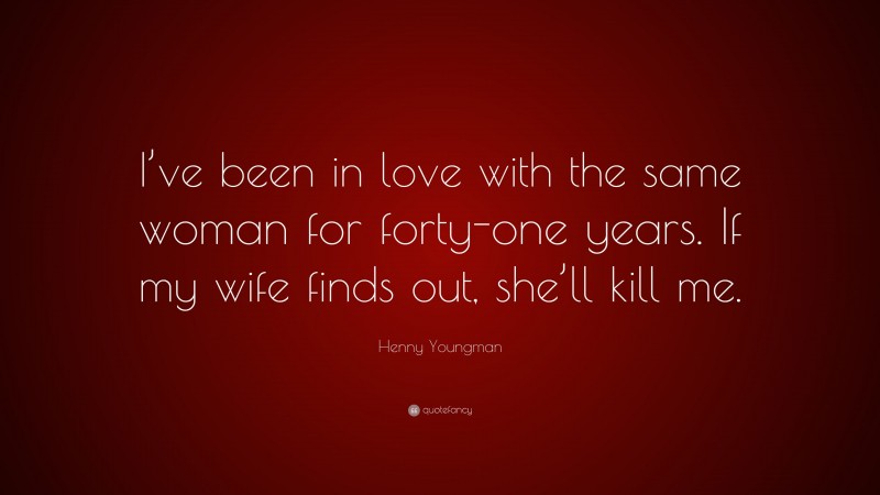 Henny Youngman Quote: “I’ve been in love with the same woman for forty-one years. If my wife finds out, she’ll kill me.”
