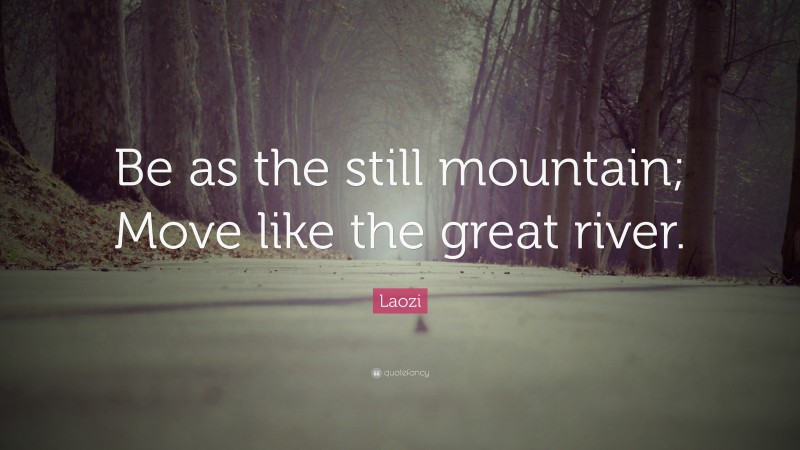 Laozi Quote: “Be as the still mountain; Move like the great river.”