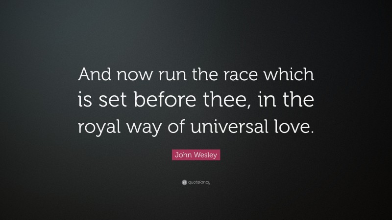 John Wesley Quote: “And now run the race which is set before thee, in the royal way of universal love.”